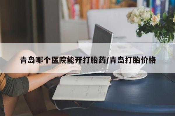 私人卖堕胎药的微信青岛哪个医院能开打胎药/青岛打胎价格