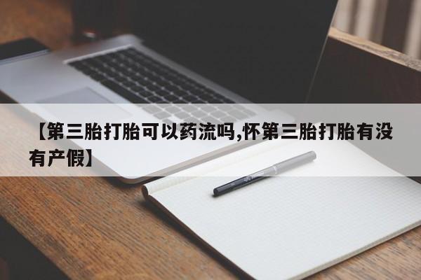 私人卖堕胎药的微信【第三胎打胎可以药流吗,怀第三胎打胎有没有产假】