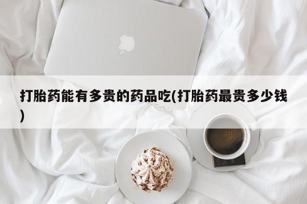 私人卖堕胎药的微信打胎药能有多贵的药品吃(打胎药最贵多少钱)