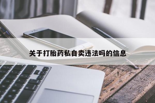 私人卖堕胎药的微信关于打胎药私自卖违法吗的信息
