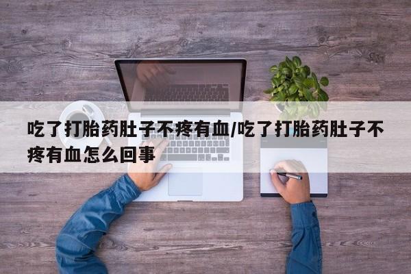 私人卖堕胎药的微信吃了打胎药肚子不疼有血/吃了打胎药肚子不疼有血怎么回事