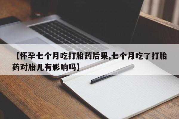 私人卖堕胎药的微信【怀孕七个月吃打胎药后果,七个月吃了打胎药对胎儿有影响吗】