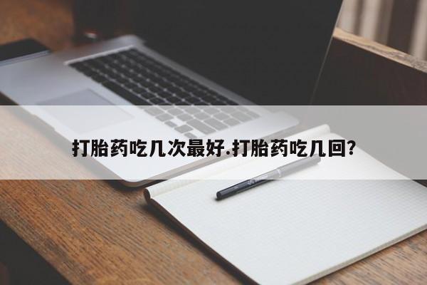 私人卖堕胎药的微信打胎药吃几次最好.打胎药吃几回？