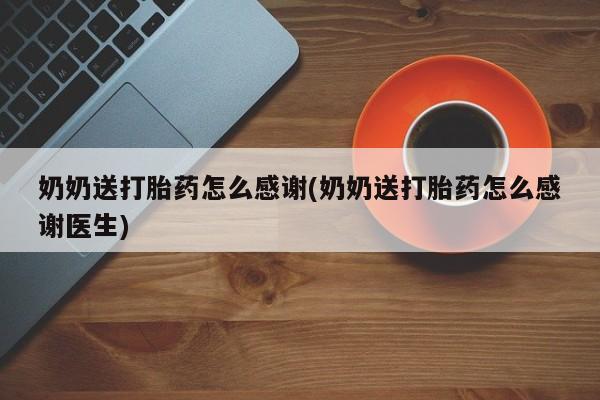 私人卖堕胎药的微信奶奶送打胎药怎么感谢(奶奶送打胎药怎么感谢医生)