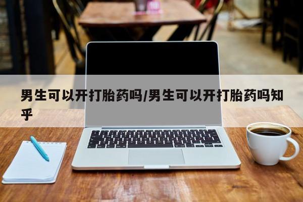私人卖堕胎药的微信男生可以开打胎药吗/男生可以开打胎药吗知乎