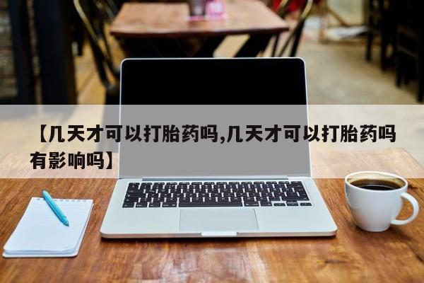 私人卖堕胎药的微信【几天才可以打胎药吗,几天才可以打胎药吗有影响吗】