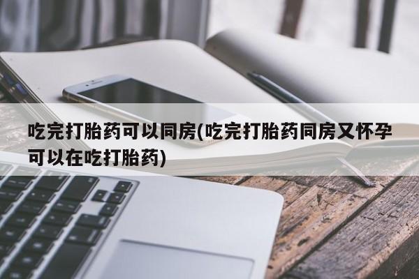 私人卖堕胎药的微信吃完打胎药可以同房(吃完打胎药同房又怀孕可以在吃打胎药)