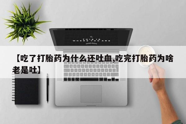 私人卖堕胎药的微信【吃了打胎药为什么还吐血,吃完打胎药为啥老是吐】