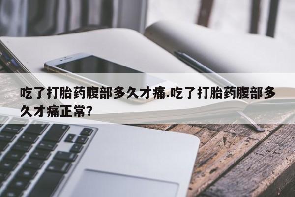私人卖堕胎药的微信吃了打胎药腹部多久才痛.吃了打胎药腹部多久才痛正常？