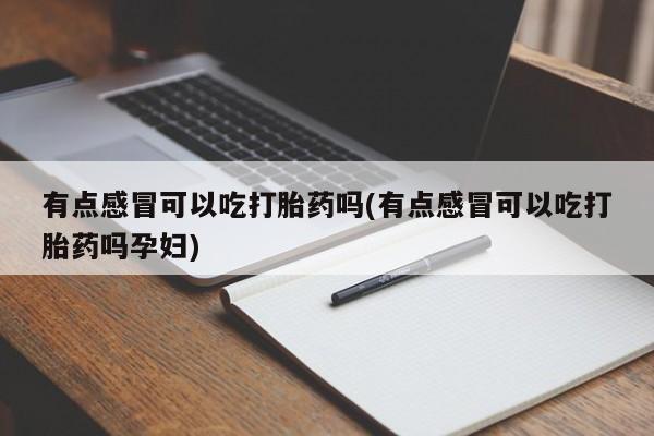 私人卖堕胎药的微信有点感冒可以吃打胎药吗(有点感冒可以吃打胎药吗孕妇)