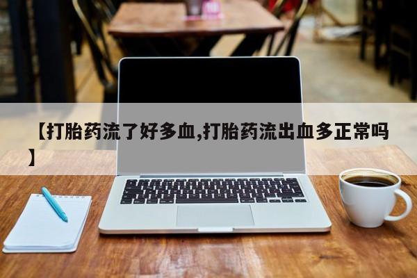 私人卖堕胎药的微信【打胎药流了好多血,打胎药流出血多正常吗】