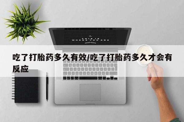 私人卖堕胎药的微信吃了打胎药多久有效/吃了打胎药多久才会有反应