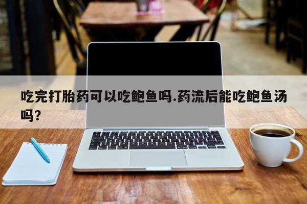 私人卖堕胎药的微信吃完打胎药可以吃鲍鱼吗.药流后能吃鲍鱼汤吗？