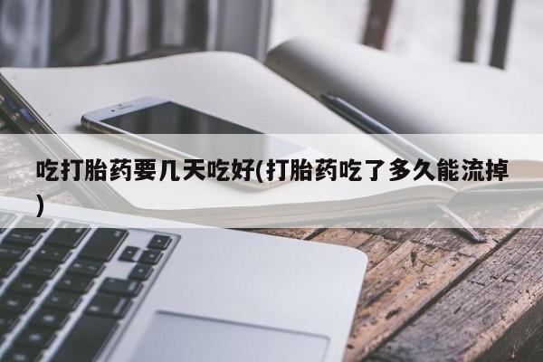 私人卖堕胎药的微信吃打胎药要几天吃好(打胎药吃了多久能流掉)