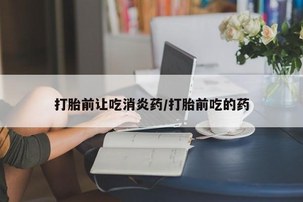 私人卖堕胎药的微信打胎前让吃消炎药/打胎前吃的药