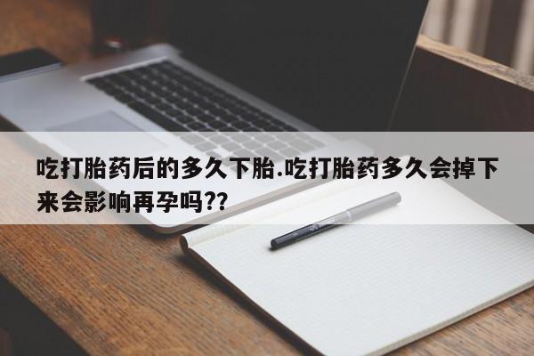 私人卖堕胎药的微信吃打胎药后的多久下胎.吃打胎药多久会掉下来会影响再孕吗?？