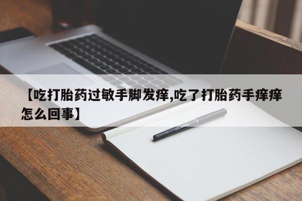 私人卖堕胎药的微信【吃打胎药过敏手脚发痒,吃了打胎药手痒痒怎么回事】
