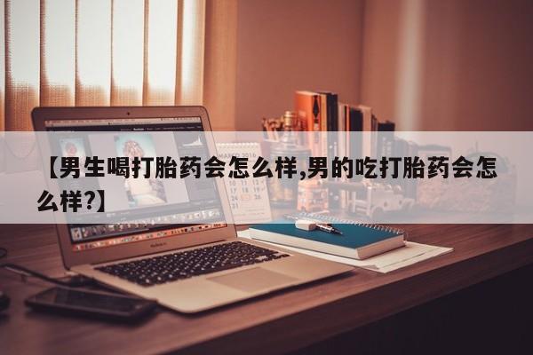 私人卖堕胎药的微信【男生喝打胎药会怎么样,男的吃打胎药会怎么样?】