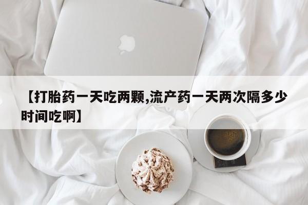 私人卖堕胎药的微信【打胎药一天吃两颗,流产药一天两次隔多少时间吃啊】