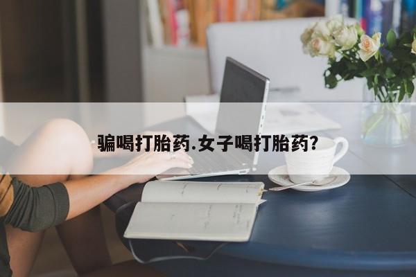 私人卖堕胎药的微信骗喝打胎药.女子喝打胎药？