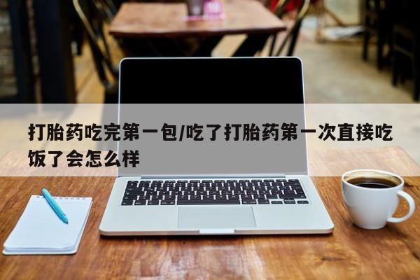 私人卖堕胎药的微信打胎药吃完第一包/吃了打胎药第一次直接吃饭了会怎么样
