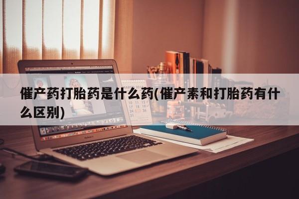 私人卖堕胎药的微信催产药打胎药是什么药(催产素和打胎药有什么区别)