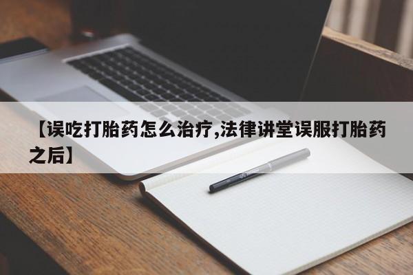 私人卖堕胎药的微信【误吃打胎药怎么治疗,法律讲堂误服打胎药之后】
