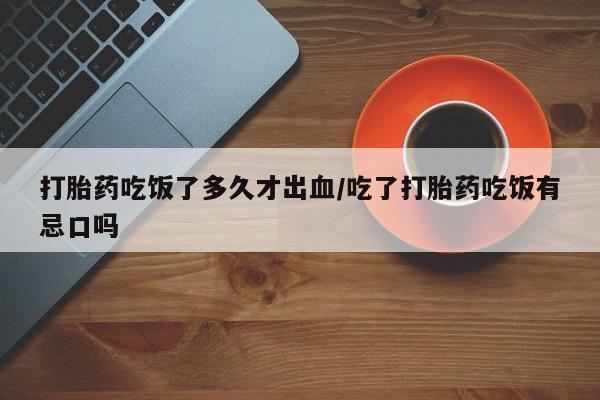 私人卖堕胎药的微信打胎药吃饭了多久才出血/吃了打胎药吃饭有忌口吗