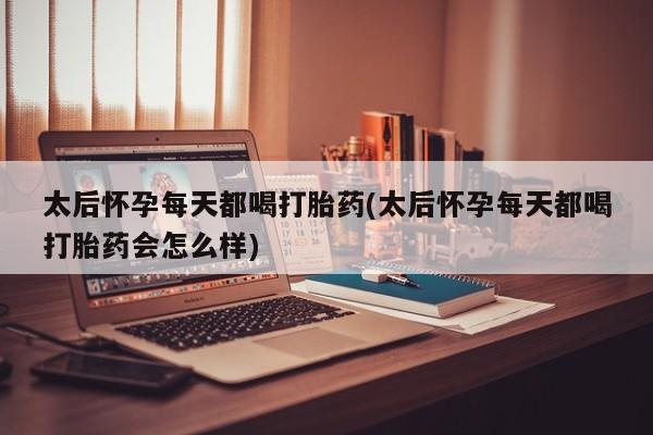 私人卖堕胎药的微信太后怀孕每天都喝打胎药(太后怀孕每天都喝打胎药会怎么样)