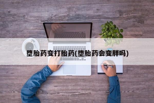 私人卖堕胎药的微信堕胎药变打胎药(堕胎药会变胖吗)