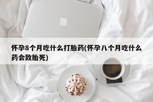 私人卖堕胎药的微信怀孕8个月吃什么打胎药(怀孕八个月吃什么药会致胎死)