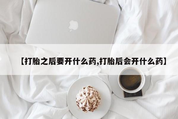 私人卖堕胎药的微信【打胎之后要开什么药,打胎后会开什么药】