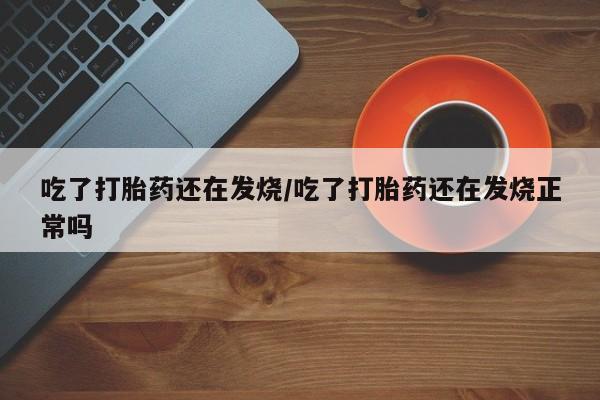 私人卖堕胎药的微信吃了打胎药还在发烧/吃了打胎药还在发烧正常吗