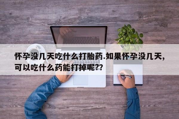 私人卖堕胎药的微信怀孕没几天吃什么打胎药.如果怀孕没几天,可以吃什么药能打掉呢?？
