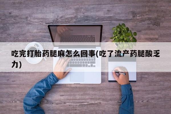 私人卖堕胎药的微信吃完打胎药腿麻怎么回事(吃了流产药腿酸乏力)
