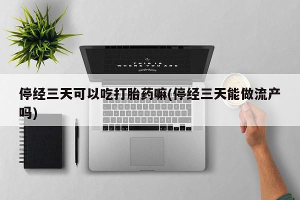 私人卖堕胎药的微信停经三天可以吃打胎药嘛(停经三天能做流产吗)