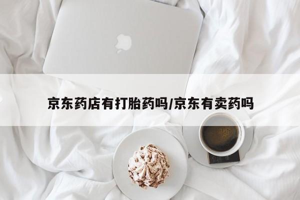 私人卖堕胎药的微信京东药店有打胎药吗/京东有卖药吗