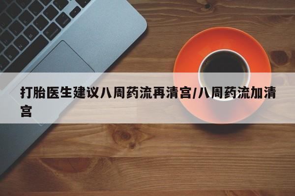 私人卖堕胎药的微信打胎医生建议八周药流再清宫/八周药流加清宫