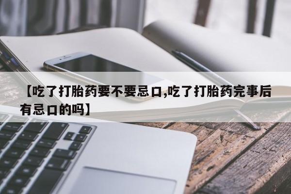 私人卖堕胎药的微信【吃了打胎药要不要忌口,吃了打胎药完事后有忌口的吗】