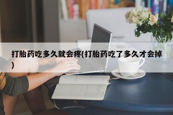 私人卖堕胎药的微信打胎药吃多久就会疼(打胎药吃了多久才会掉)
