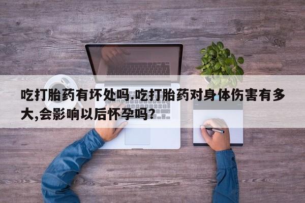 私人卖堕胎药的微信吃打胎药有坏处吗.吃打胎药对身体伤害有多大,会影响以后怀孕吗？
