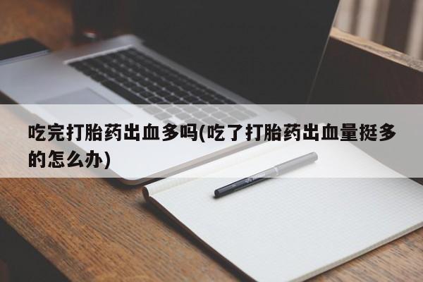 私人卖堕胎药的微信吃完打胎药出血多吗(吃了打胎药出血量挺多的怎么办)