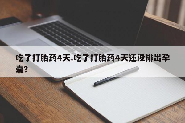 私人卖堕胎药的微信吃了打胎药4天.吃了打胎药4天还没排出孕囊？