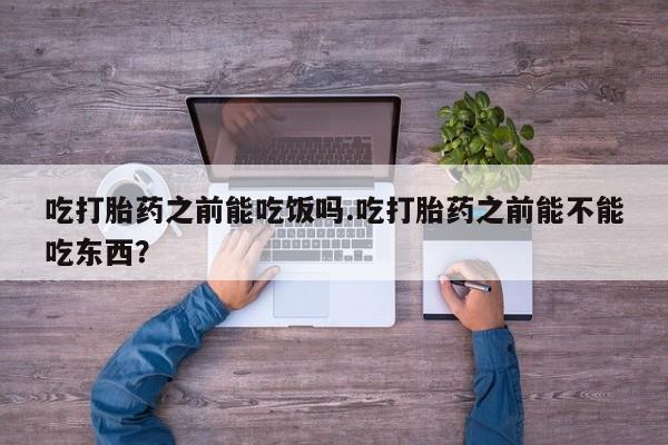 私人卖堕胎药的微信吃打胎药之前能吃饭吗.吃打胎药之前能不能吃东西？