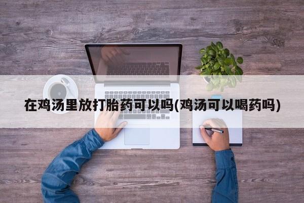 私人卖堕胎药的微信在鸡汤里放打胎药可以吗(鸡汤可以喝药吗)