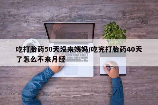 私人卖堕胎药的微信吃打胎药50天没来姨妈/吃完打胎药40天了怎么不来月经