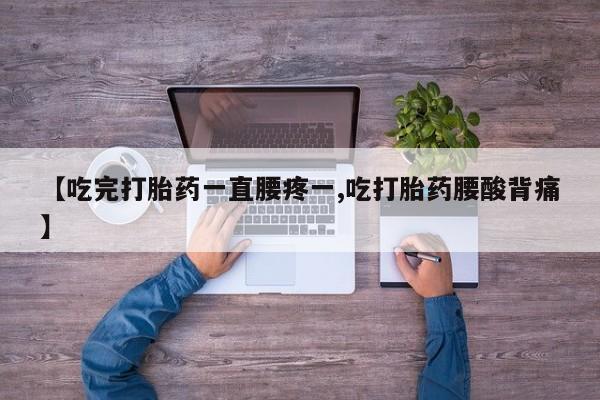 私人卖堕胎药的微信【吃完打胎药一直腰疼一,吃打胎药腰酸背痛】