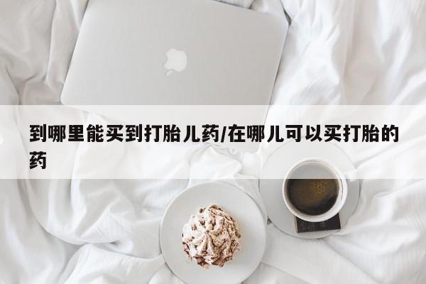 私人卖堕胎药的微信到哪里能买到打胎儿药/在哪儿可以买打胎的药
