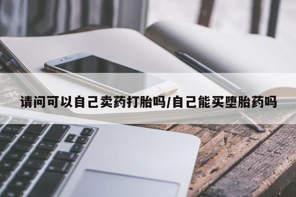 私人卖堕胎药的微信请问可以自己卖药打胎吗/自己能买堕胎药吗