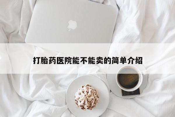私人卖堕胎药的微信打胎药医院能不能卖的简单介绍